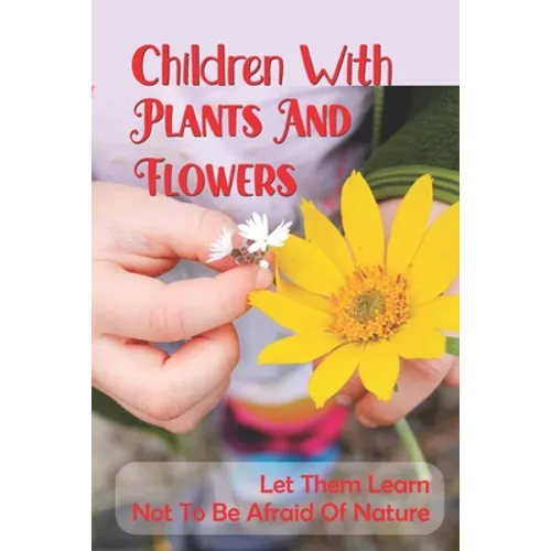 Children With Plants And Flowers: Let Them Learn Not To Be Afraid Of Nature: Kids' Natural Science Book