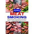 Easy Guide to Meat Smoking: Essential Techniques, Flavorful Recipes, and Pro Tips for Beginners - Elevate Your BBQ Skills and Create Delicious Smo