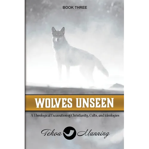 Wolves Unseen: A Theological Excavation of Christianity, Cults, and Ideologies