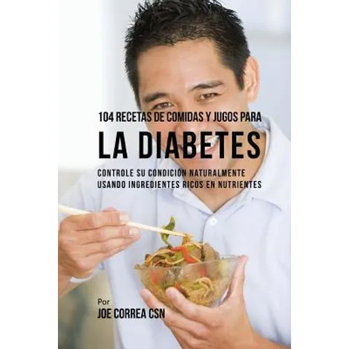 104 Recetas de Comidas y Jugos Para la Diabetes: Controle Su Condición Naturalmente Usando Ingredientes Ricos En Nutrientes