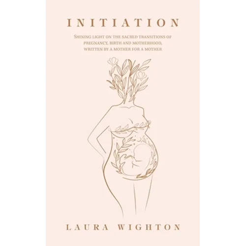 Initiation: Shining Light on the Sacred Transitions of Pregnancy, Birth and Motherhood, Written by a Mother for a Mother