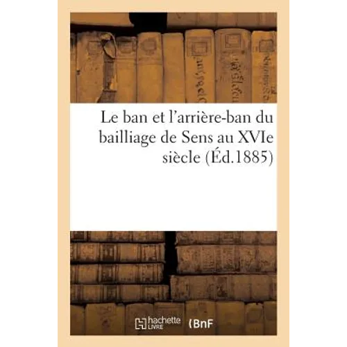 Le ban et l'arrière-ban du bailliage de Sens au XVIe siècle: Noms des seigneurs et hommes d'armes, liste des fiefs, avec l'indication de leur revenu a