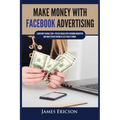 Make Money with Facebook Advertising: Learn How to Make $300+ Per Day Online With Facebook Marketing and Make Passive Income in Less Than 24 Hours