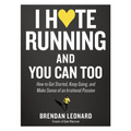 I Hate Running and You Can Too: How to Get Started, Keep Going, and Make Sense of an Irrational Passion