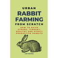 Urban Rabbit Farming From Scratch: How To Raise Strong, Vibrant, Healthy And Highly Productive Rabbits