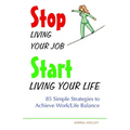 Stop Living Your Job, Start Living Your Life: 85 Simple Strategies to Achieve Work/Life Balance