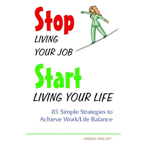 Stop Living Your Job, Start Living Your Life: 85 Simple Strategies to Achieve Work/Life Balance