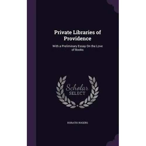 Private Libraries of Providence: With a Preliminary Essay On the Love of Books