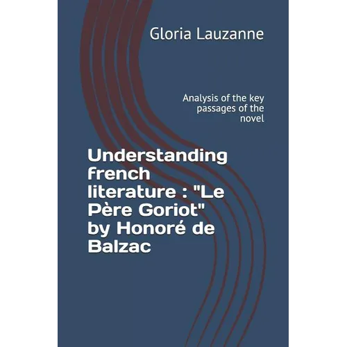 Understanding french literature: "Le Père Goriot" by Honoré de Balzac: Analysis of the key passages of the novel
