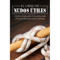 El Libro de Nudos Útiles: Cómo Atar los 25 Nudos Más Útiles Hechos con Cuerda