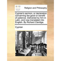Cyprian's sermon, or declaration concerning the good or benefit of patience. Delivered by him in Latin, and now translated into English. By Richard Cl