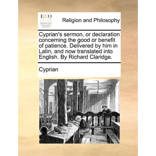 Cyprian's sermon, or declaration concerning the good or benefit of patience. Delivered by him in Latin, and now translated into English. By Richard Cl