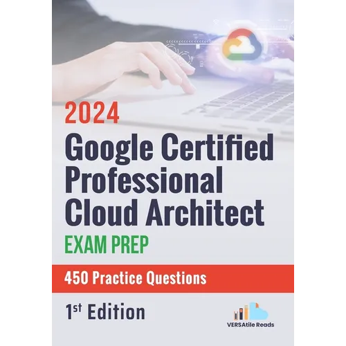 Google Certified Professional Cloud Architect Exam Prep 450 Practice Questions: 1st Edition - 2024