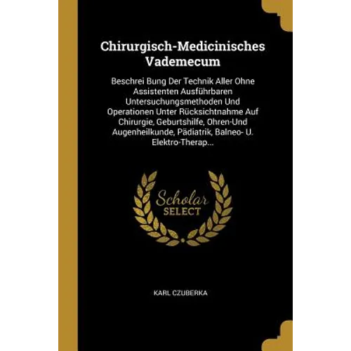 Chirurgisch-Medicinisches Vademecum: Beschrei Bung Der Technik Aller Ohne Assistenten Ausführbaren Untersuchungsmethoden Und Operationen Unter Rücksic