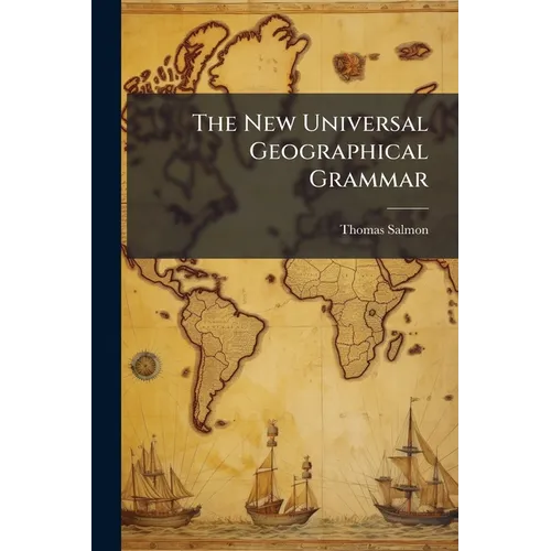 The New Universal Geographical Grammar: Wherein the Situation and Extent of the Several Countries Are Laid Down According to the Most Exact Geographic