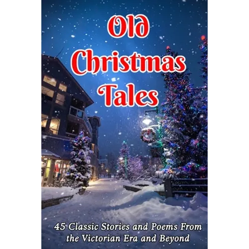 Old Christmas Tales: 45 Classic Stories and Poems From the Victorian Era and Beyond