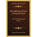 The Sufferings Of Our Lord Jesus Christ: From The Portuguese (1863)
