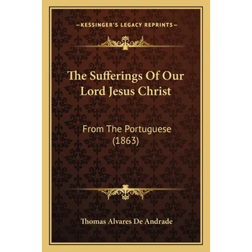 The Sufferings Of Our Lord Jesus Christ: From The Portuguese (1863)