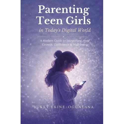 Parenting Teen Girls in Today's Digital World: A Practical Guide to Supporting Their Growth, Confidence, and Well-being
