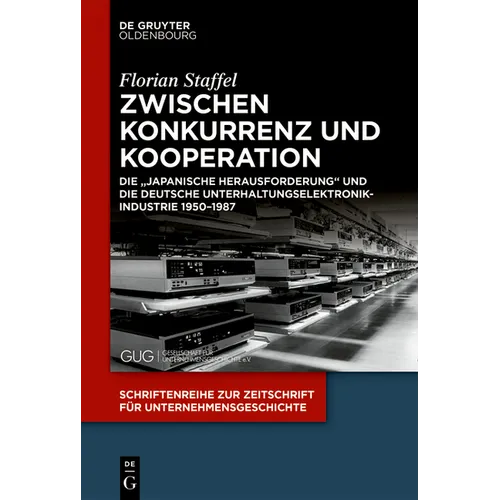 Zwischen Konkurrenz Und Kooperation: Die "Japanische Herausforderung" Und Die Deutsche Unterhaltungselektronikindustrie 1950-1987