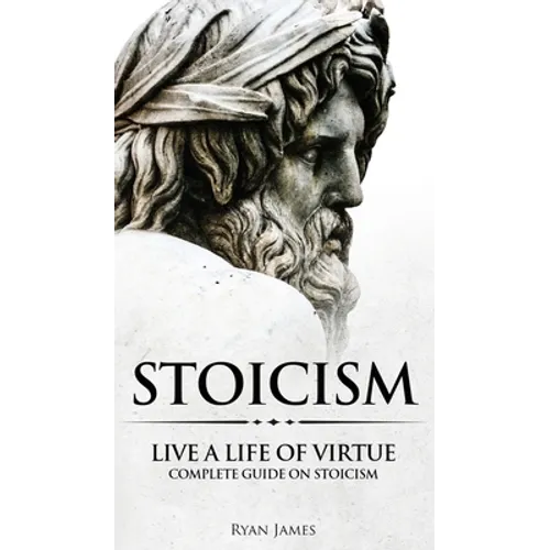 Stoicism: Live a Life of Virtue - Complete Guide on Stoicism (Stoicism Series) (Volume 3)