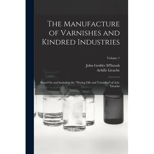 The Manufacture of Varnishes and Kindred Industries: Based On and Including the "Drying Oils and Varnishes" of Ach. Livache; Volume 1