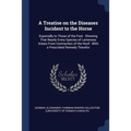 A Treatise on the Diseases Incident to the Horse: Especially to Those of the Foot: Showing That Nearly Every Species of Lameness Arises From Contracti