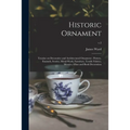 Historic Ornament: Treatise on Decorative and Architectural Ornament: Pottery, Enamels, Ivories, Metal-work, Furniture, Textile Fabrics,