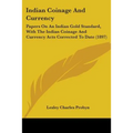 Indian Coinage And Currency: Papers On An Indian Gold Standard, With The Indian Coinage And Currency Acts Corrected To Date (1897)