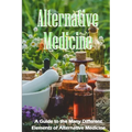 Alternative Medicine: The Specifics of Alternative Medicine A Guide to the Many Different Elements of Alternative Medicine