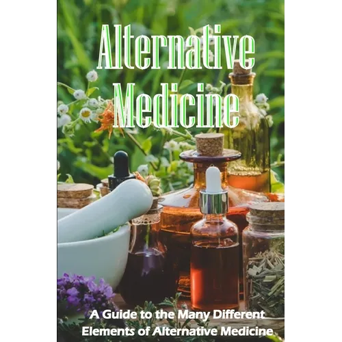 Alternative Medicine: The Specifics of Alternative Medicine A Guide to the Many Different Elements of Alternative Medicine