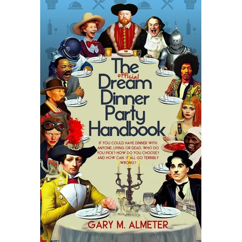 The Official Dream Dinner Party Handbook: If You Could Have Dinner with Anyone, Living or Dead, Who Do You Pick? How Do You Choose? and How Can It All