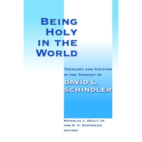 Being Holy in the World: Theology and Culture in the Thought of David L. Schindler