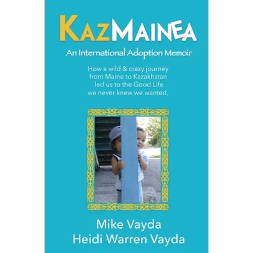 KazMainea! An International Adoption Memoir: How our crazy journey from Maine to Kazakhstan led us to the Good Life we never knew we wanted.