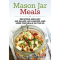 Mason Jar Meals: Delicious and Easy Jar Salads, Jar Lunches, and More for Meals on the Go