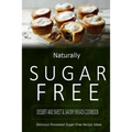 Naturally Sugar-Free - Dessert and Sweet & Savory Breads Cookbook: Delicious Sugar-Free and Diabetic-Friendly Recipes for the Health-Conscious