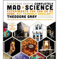 Theodore Gray's Completely Mad Science: Experiments You Can Do at Home But Probably Shouldn't: The Complete and Updated Edition