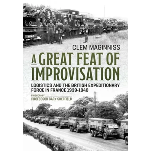 A Great Feat of Improvisation: Logistics and the British Expeditionary Force in France 1939-1940