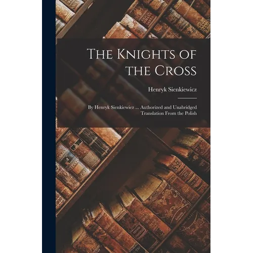 The Knights of the Cross: By Henryk Sienkiewiez ... Authorized and Unabridged Translation From the Polish