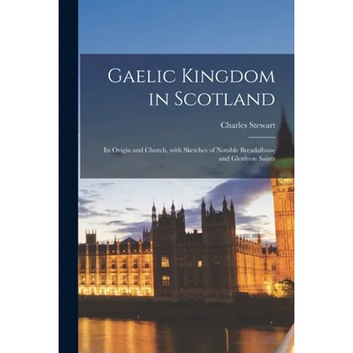 Gaelic Kingdom in Scotland: Its Origin and Church, With Sketches of Notable Breadalbane and Glenlyon Saints