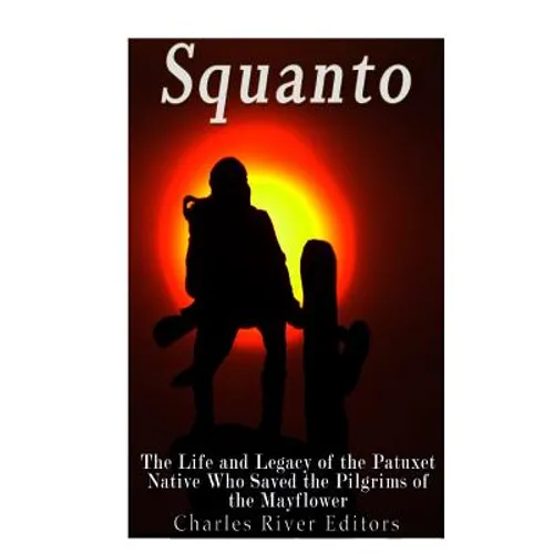 Squanto: The Life and Legacy of the Patuxet Native Who Saved the Pilgrims of the Mayflower