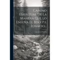 Camino Espiritual De La Manera Que Lo Enseña El Bdo. P.s. Ignacio...