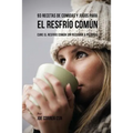 93 Recetas De Comidas Y Jugos Para El Resfrío Común: Cure El Resfrío Común Sin Recurrir a Píldoras
