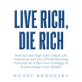 Live Rich, Die Rich: How to Use High Cash Value Life Insurance and the Infinite Banking Concept as a Tax-Free Strategy to Supercharge Your Wealth