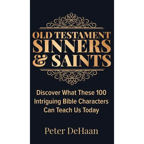 Old Testament Sinners and Saints: Discover What These 100 Intriguing Bible Characters Can Teach Us Today