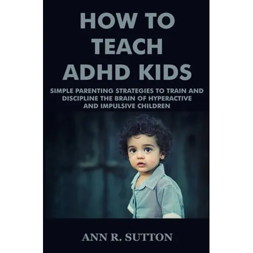 How To Teach ADHD Kids: Simple Parenting Strategies to Train and Discipline The Brain of Hyperactive and Impulsive Children