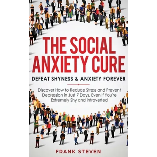 The Social Anxiety Cure: Defeat Shyness & Anxiety Forever: Discover How to Reduce Stress and Prevent Depression in Just 7 Days, Even if You're Extreme