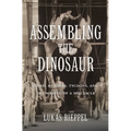 Assembling the Dinosaur: Fossil Hunters, Tycoons, and the Making of a Spectacle