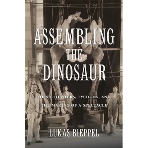 Assembling the Dinosaur: Fossil Hunters, Tycoons, and the Making of a Spectacle - Hardcover