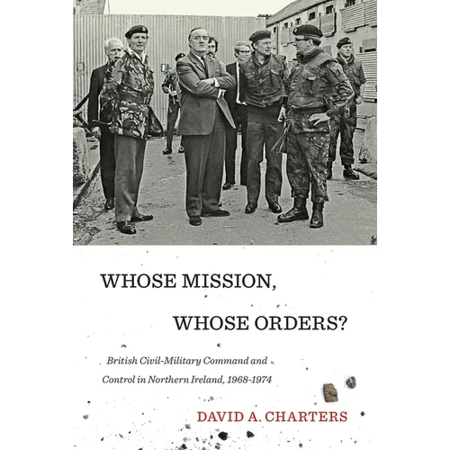 Whose Mission, Whose Orders?: Civil-Military Command and Control in Northern Ireland, 1968-1974